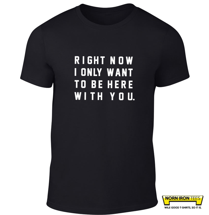 Right Now I Only Want To Be Here With You.
